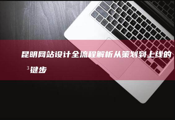 昆明网站设计全流程解析：从策划到上线的关键步骤