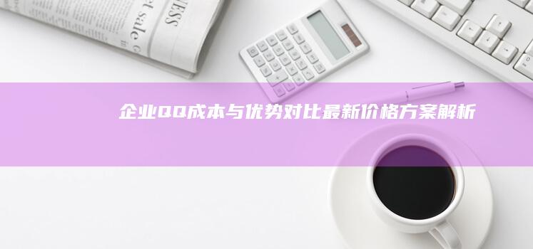 企业QQ成本与优势对比：最新价格方案解析