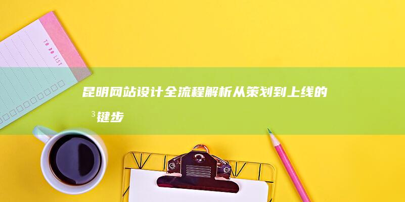 昆明网站设计全流程解析：从策划到上线的关键步骤